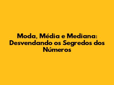 Moda, Média e Mediana: Desvendando os Segredos dos Números