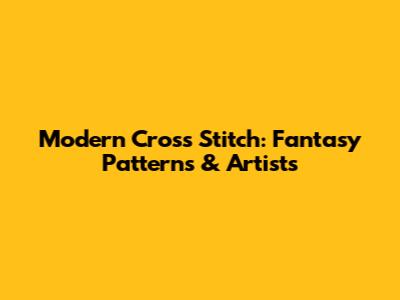 Modern Cross Stitch: Fantasy Patterns & Artists