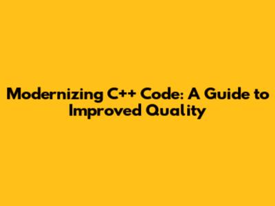 Modernizing C++ Code: A Guide to Improved Quality