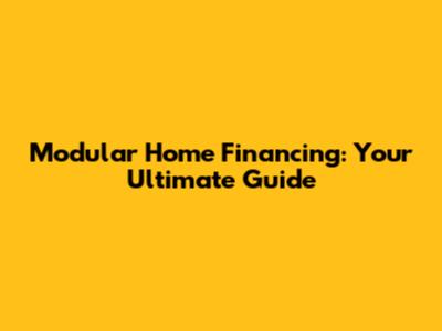 Modular Home Financing: Your Ultimate Guide
