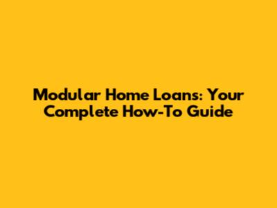 Modular Home Loans: Your Complete How-To Guide