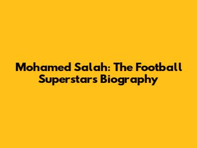 Mohamed Salah: The Football Superstar's Biography