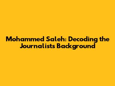 Mohammed Saleh: Decoding the Journalist's Background
