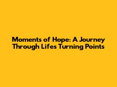 Moments of Hope: A Journey Through Life's Turning Points