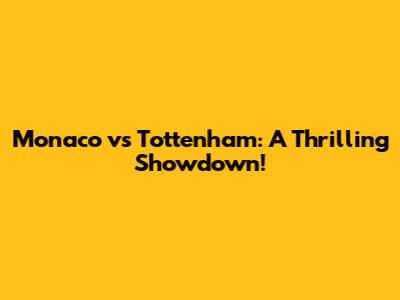 Monaco vs Tottenham: A Thrilling Showdown!