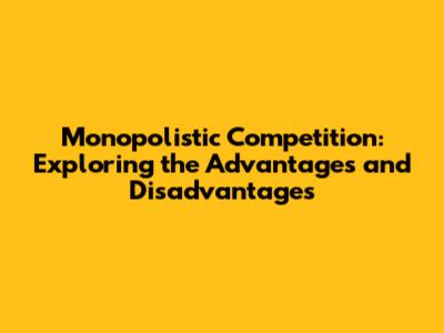Monopolistic Competition: Exploring the Advantages and Disadvantages