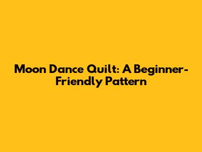 Moon Dance Quilt: A Beginner-Friendly Pattern