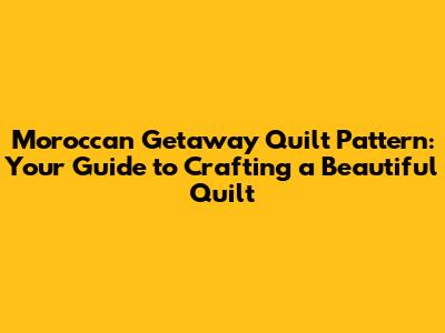 Moroccan Getaway Quilt Pattern: Your Guide to Crafting a Beautiful Quilt