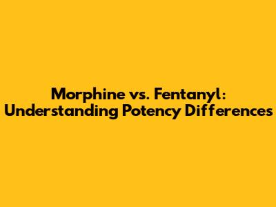 Morphine vs. Fentanyl: Understanding Potency Differences