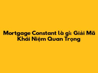 Mortgage Constant là gì: Giải Mã Khái Niệm Quan Trọng