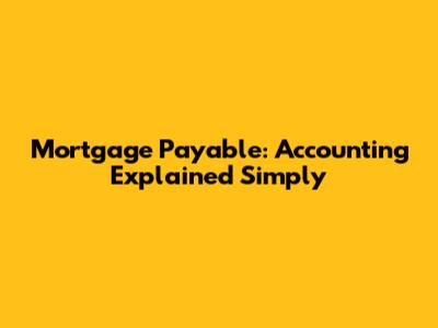 Mortgage Payable: Accounting Explained Simply