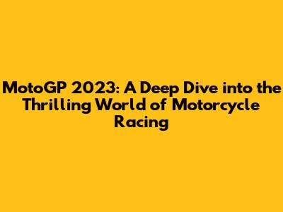 MotoGP 2023: A Deep Dive into the Thrilling World of Motorcycle Racing