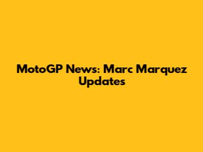 MotoGP News: Marc Marquez Updates