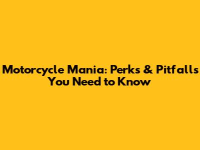 Motorcycle Mania: Perks & Pitfalls You Need to Know