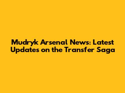 Mudryk Arsenal News: Latest Updates on the Transfer Saga