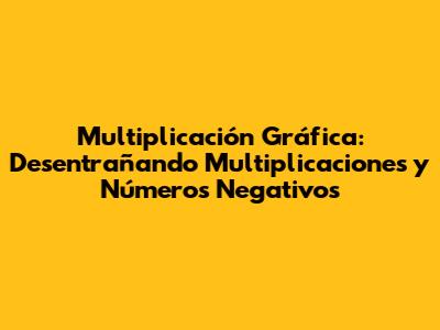 Multiplicación Gráfica: Desentrañando Multiplicaciones y Números Negativos