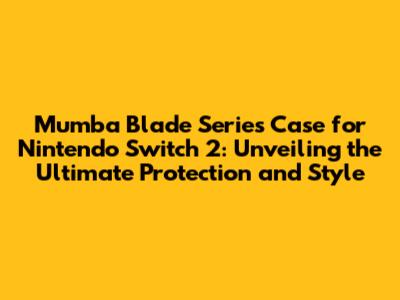 Mumba Blade Series Case for Nintendo Switch 2: Unveiling the Ultimate Protection and Style