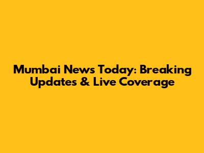 Mumbai News Today: Breaking Updates & Live Coverage