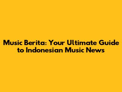Music Berita: Your Ultimate Guide to Indonesian Music News