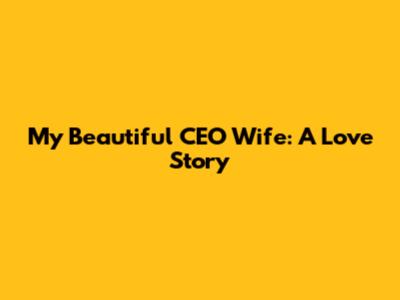 My Beautiful CEO Wife: A Love Story
