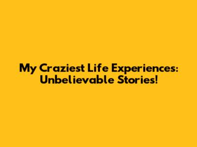 My Craziest Life Experiences: Unbelievable Stories!