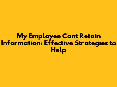 My Employee Can't Retain Information: Effective Strategies to Help