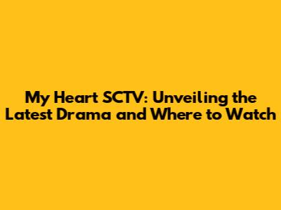 My Heart SCTV: Unveiling the Latest Drama and Where to Watch