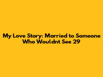 My Love Story: Married to Someone Who Wouldn't See 29