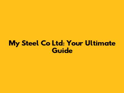 My Steel Co Ltd: Your Ultimate Guide
