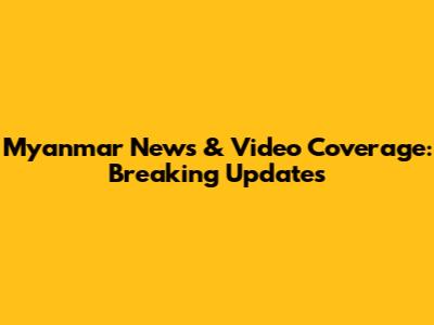 Myanmar News & Video Coverage: Breaking Updates