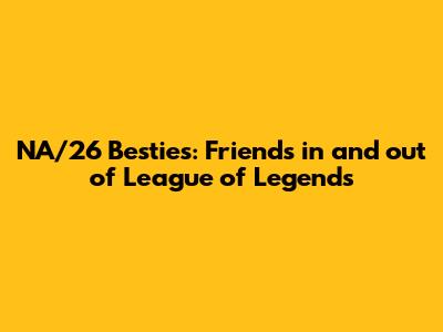 NA/26 Besties: Friends in and out of League of Legends