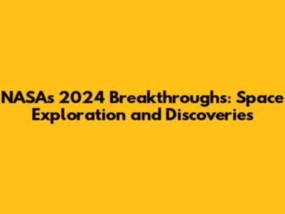 NASA's 2024 Breakthroughs: Space Exploration and Discoveries