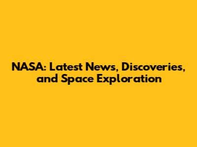 NASA: Latest News, Discoveries, and Space Exploration