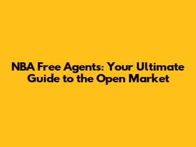 NBA Free Agents: Your Ultimate Guide to the Open Market