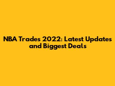 NBA Trades 2022: Latest Updates and Biggest Deals