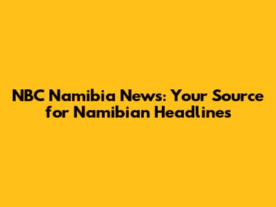 NBC Namibia News: Your Source for Namibian Headlines