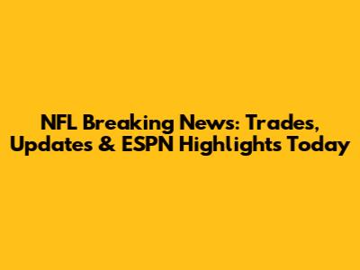 NFL Breaking News: Trades, Updates & ESPN Highlights Today