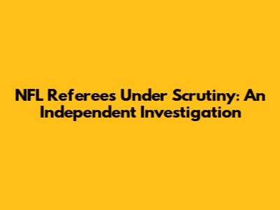 NFL Referees Under Scrutiny: An Independent Investigation