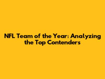 NFL Team of the Year: Analyzing the Top Contenders