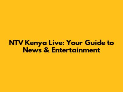NTV Kenya Live: Your Guide to News & Entertainment