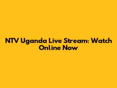 NTV Uganda Live Stream: Watch Online Now
