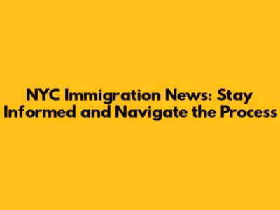 NYC Immigration News: Stay Informed and Navigate the Process