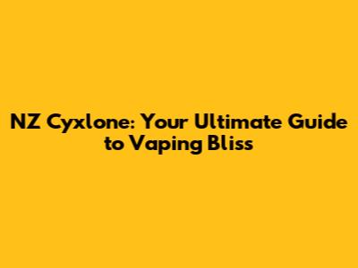 NZ Cyxlone: Your Ultimate Guide to Vaping Bliss