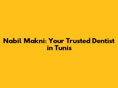 Nabil Makni: Your Trusted Dentist in Tunis