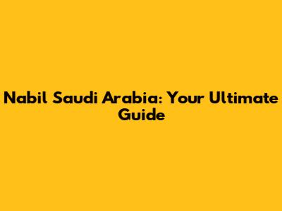 Nabil Saudi Arabia: Your Ultimate Guide