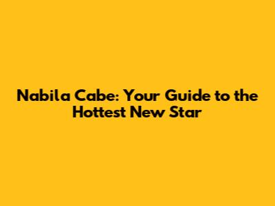 Nabila Cabe: Your Guide to the Hottest New Star