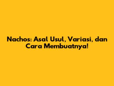 Nachos: Asal Usul, Variasi, dan Cara Membuatnya!