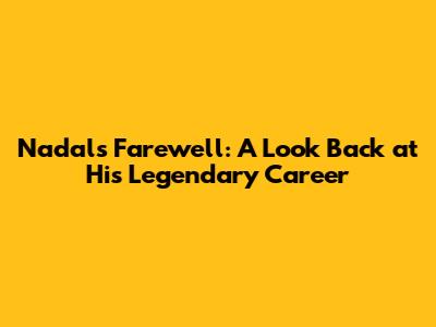 Nadal's Farewell: A Look Back at His Legendary Career