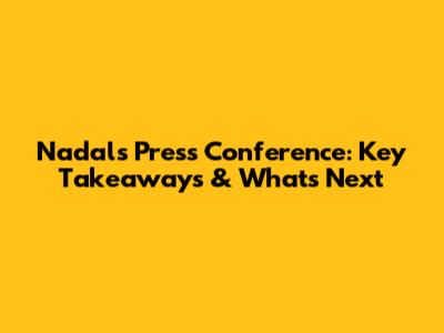 Nadal's Press Conference: Key Takeaways & What's Next