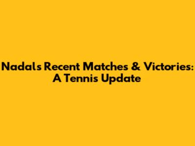 Nadal's Recent Matches & Victories: A Tennis Update